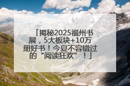 揭秘2025福州书展，5大板块+10万册好书！今夏不容错过的“阅读狂欢”！