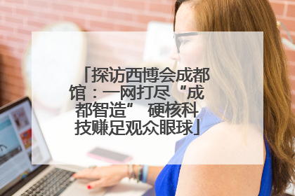 探访西博会成都馆：一网打尽“成都智造” 硬核科技赚足观众眼球
