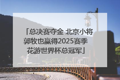 总决赛夺金 北京小将郭牧也赢得2025赛季花游世界杯总冠军