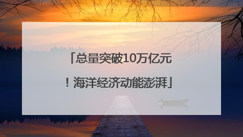总量突破10万亿元！海洋经济动能澎湃