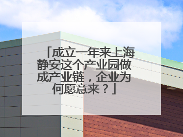 成立一年来上海静安这个产业园做成产业链，企业为何愿意来？
