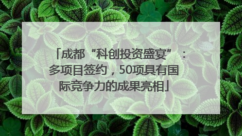 成都“科创投资盛宴”：多项目签约，50项具有国际竞争力的成果亮相