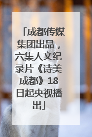 成都传媒集团出品，六集人文纪录片《诗美成都》18日起央视播出