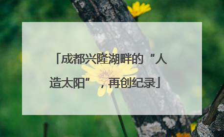 成都兴隆湖畔的“人造太阳”，再创纪录