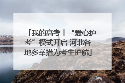 我的高考丨“爱心护考”模式开启 河北各地多举措为考生护航