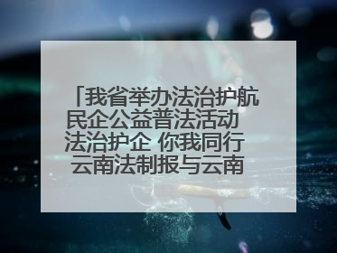 我省举办法治护航民企公益普法活动 法治护企 你我同行 云南法制报与云南省民营企业家协会携手共建“媒体+协会+企业”法治服务生态圈