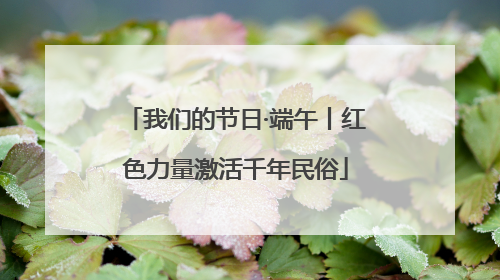 我们的节日·端午丨红色力量激活千年民俗