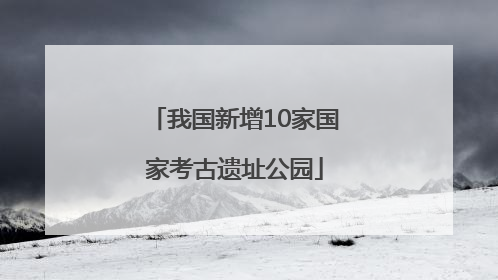 我国新增10家国家考古遗址公园