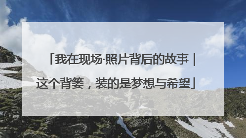 我在现场·照片背后的故事｜这个背篓，装的是梦想与希望
