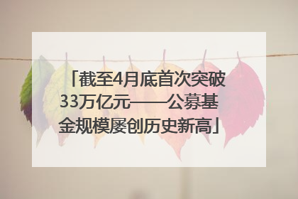 截至4月底首次突破33万亿元——公募基金规模屡创历史新高