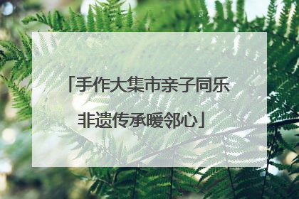 手作大集市亲子同乐 非遗传承暖邻心