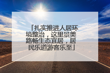 扎实推进人居环境整治，这里景美路畅生态宜居，居民乐道游客乐至