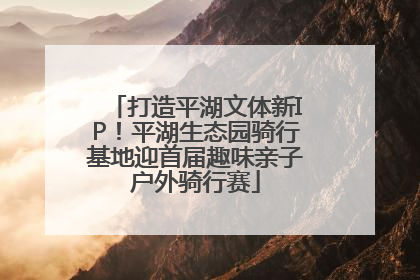 打造平湖文体新IP！平湖生态园骑行基地迎首届趣味亲子户外骑行赛