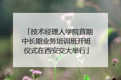 技术经理人学院首期中长期业务培训班开班仪式在西安交大举行