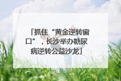 抓住“黄金逆转窗口”，长沙举办糖尿病逆转公益沙龙