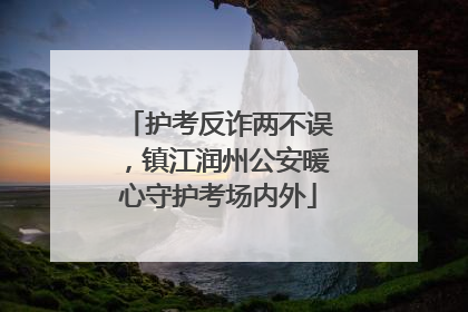 护考反诈两不误，镇江润州公安暖心守护考场内外