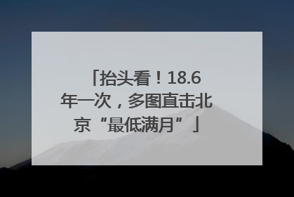 抬头看！18.6年一次，多图直击北京“最低满月”