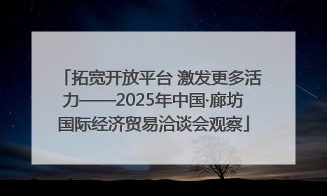 拓宽开放平台 激发更多活力——2025年中国·廊坊国际经济贸易洽谈会观察
