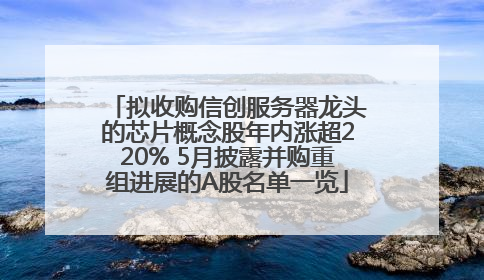 拟收购信创服务器龙头的芯片概念股年内涨超220% 5月披露并购重组进展的A股名单一览