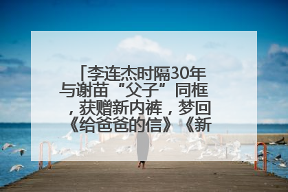 李连杰时隔30年与谢苗“父子”同框，获赠新内裤，梦回《给爸爸的信》《新少林五祖》