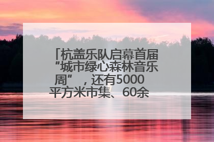 杭盖乐队启幕首届“城市绿心森林音乐周”，还有5000平方米市集、60余场免费活动等你来