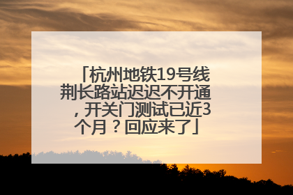 杭州地铁19号线荆长路站迟迟不开通，开关门测试已近3个月？回应来了