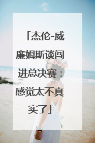 杰伦-威廉姆斯谈闯进总决赛：感觉太不真实了