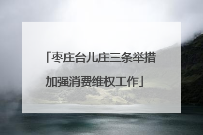 枣庄台儿庄三条举措加强消费维权工作