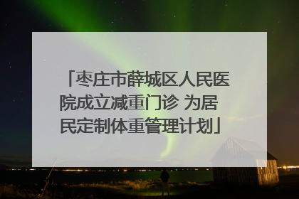 枣庄市薛城区人民医院成立减重门诊 为居民定制体重管理计划
