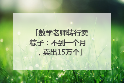 数学老师转行卖粽子：不到一个月，卖出15万个