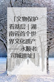 文物保护看基层｜湖南省首个世界文化遗产——永顺老司城遗址