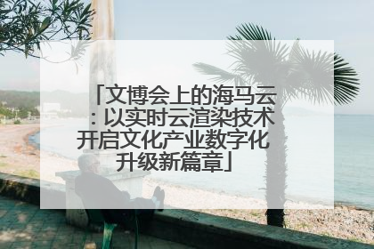 文博会上的海马云：以实时云渲染技术开启文化产业数字化升级新篇章