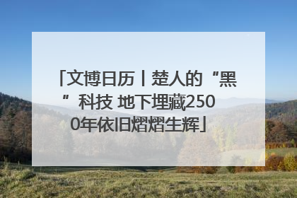文博日历丨楚人的“黑”科技 地下埋藏2500年依旧熠熠生辉