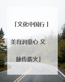 文化中国行丨美育润童心 文脉传薪火