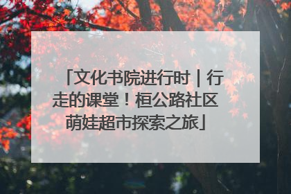 文化书院进行时｜行走的课堂！桓公路社区萌娃超市探索之旅