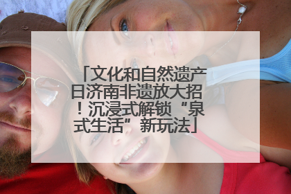 文化和自然遗产日济南非遗放大招！沉浸式解锁“泉式生活”新玩法