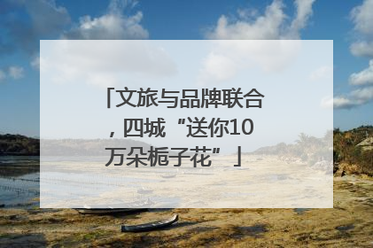 文旅与品牌联合，四城“送你10万朵栀子花”
