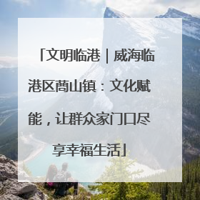 文明临港｜威海临港区蔄山镇：文化赋能，让群众家门口尽享幸福生活