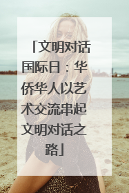 文明对话国际日：华侨华人以艺术交流串起文明对话之路