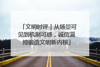 文明时评｜从场景可见到机制可感，诚信淄博锻造文明新内核