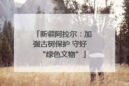 新疆阿拉尔：加强古树保护 守好“绿色文物”