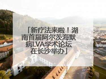 新疗法来啦！湖南首届阿尔茨海默病LVA学术论坛在长沙举办