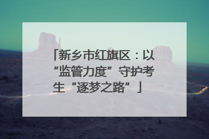 新乡市红旗区：以“监管力度”守护考生“逐梦之路”