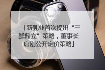 新乳业首次提出“三鲜鼎立”策略，董事长席刚公开定价策略