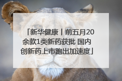 新华健康丨前五月20余款1类新药获批 国内创新药上市跑出加速度