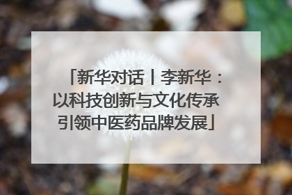 新华对话丨李新华：以科技创新与文化传承引领中医药品牌发展