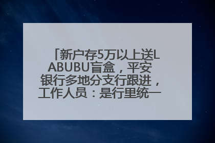新户存5万以上送LABUBU盲盒，平安银行多地分支行跟进，工作人员：是行里统一的，进货渠道不清楚