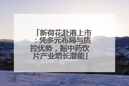 新荷花赴港上市：凭多元布局与质控优势，掘中药饮片产业增长潜能