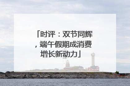 时评：双节同辉，端午假期成消费增长新动力