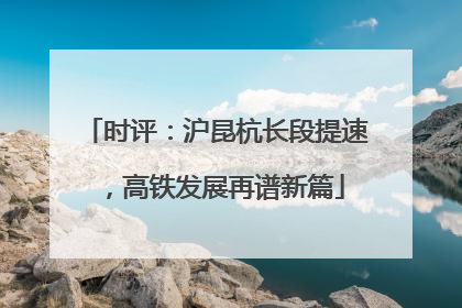 时评：沪昆杭长段提速，高铁发展再谱新篇